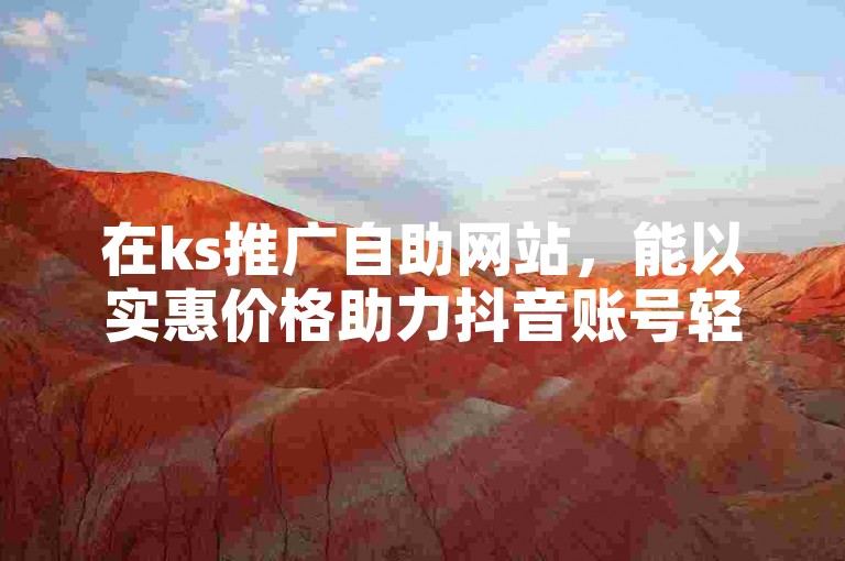 在ks推广自助网站，能以实惠价格助力抖音账号轻松升1千粉。