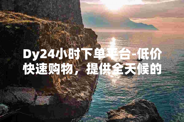 Dy24小时下单平台-低价快速购物，提供全天候的购物服务。