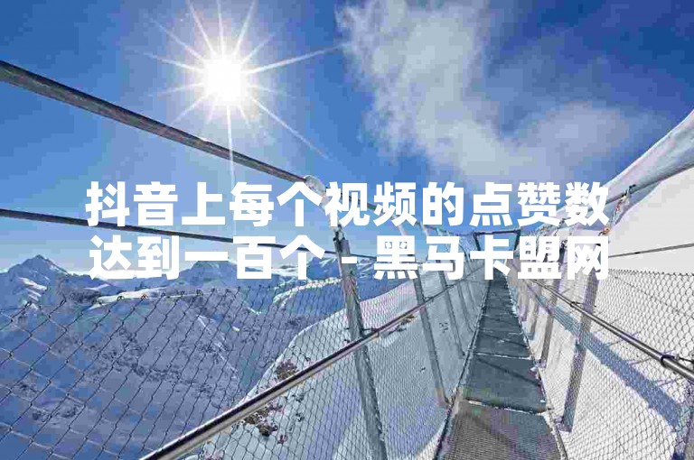 抖音上每个视频的点赞数达到一百个 - 黑马卡盟网。