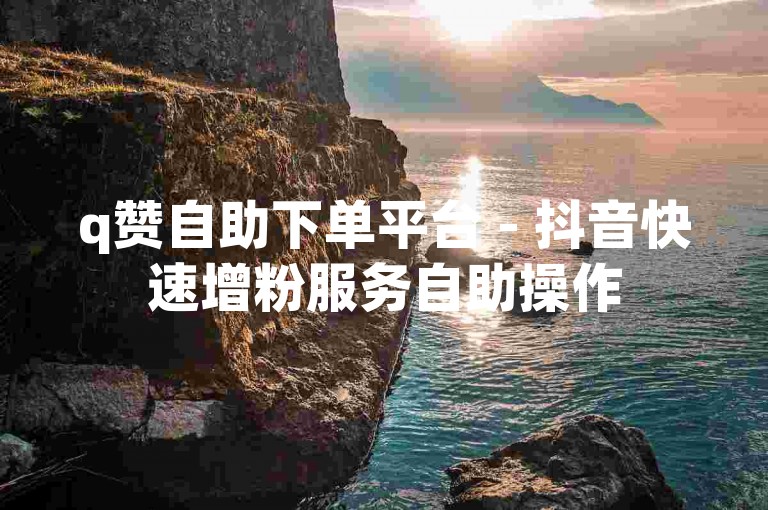 q赞自助下单平台 - 抖音快速增粉服务自助操作