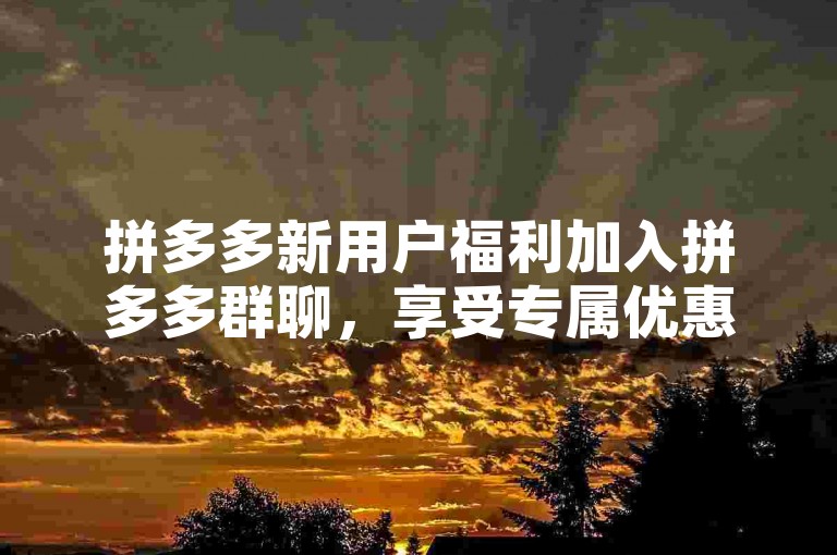拼多多新用户福利加入拼多多群聊，享受专属优惠和助力。