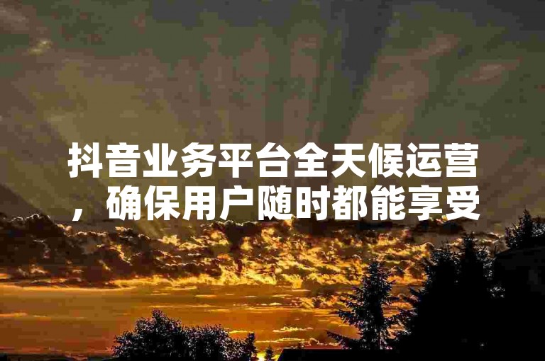 抖音业务平台全天候运营，确保用户随时都能享受到高质量的内容和流畅的体验。