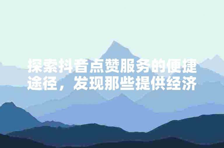 探索抖音点赞服务的便捷途径，发现那些提供经济实惠且高效的自助下单平台。