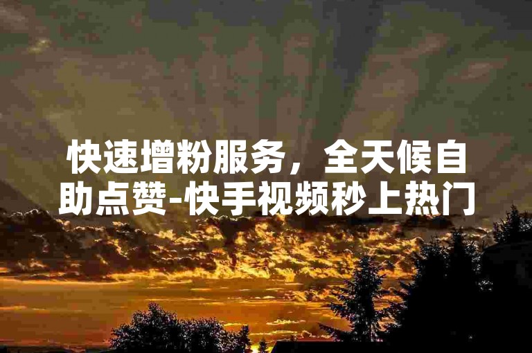 快速增粉服务，全天候自助点赞-快手视频秒上热门，仅需0.5元即可获得1000个赞。