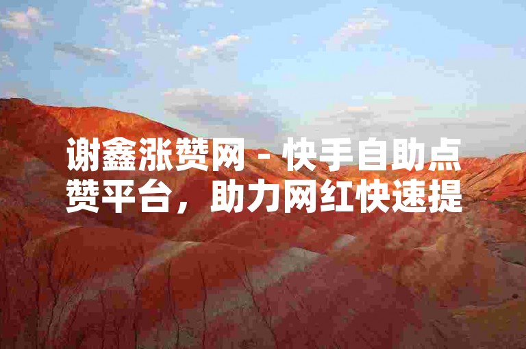 谢鑫涨赞网 - 快手自助点赞平台，助力网红快速提升人气。