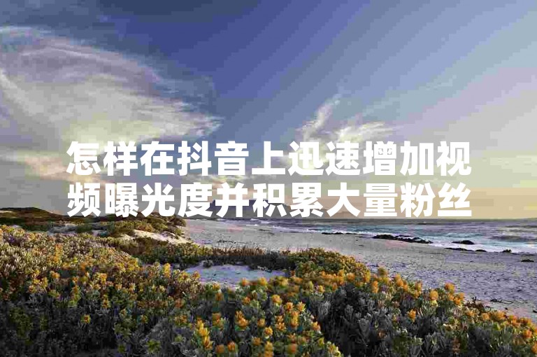 怎样在抖音上迅速增加视频曝光度并积累大量粉丝？