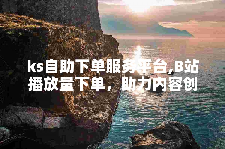 ks自助下单服务平台,B站播放量下单，助力内容创作者快速提升视频热度。