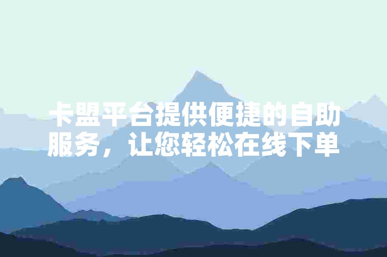 卡盟平台提供便捷的自助服务，让您轻松在线下单享受抖音业务，完全免费。