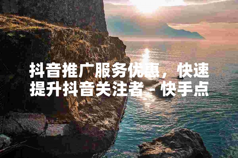 抖音推广服务优惠，快速提升抖音关注者 - 快手点赞服务仅需1元即可获得100个赞，立即生效且价格实惠 - 快手免费业务提供全网最低价，2024年官方紧急澄清谣言！