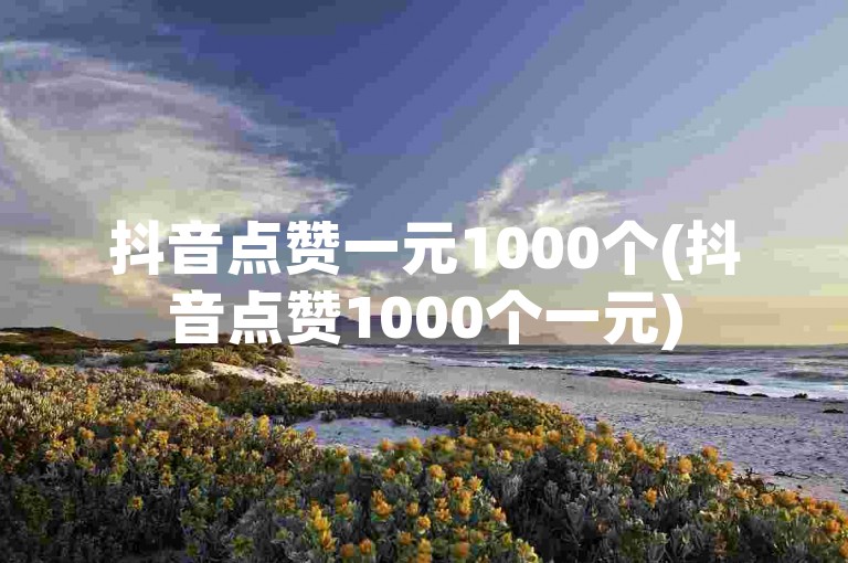 抖音点赞一元1000个(抖音点赞1000个一元)