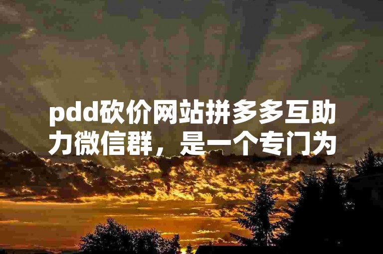 pdd砍价网站拼多多互助力微信群，是一个专门为拼多多用户打造的互助平台，通过加入该群，用户可以互相帮助完成砍价任务，享受更多优惠。