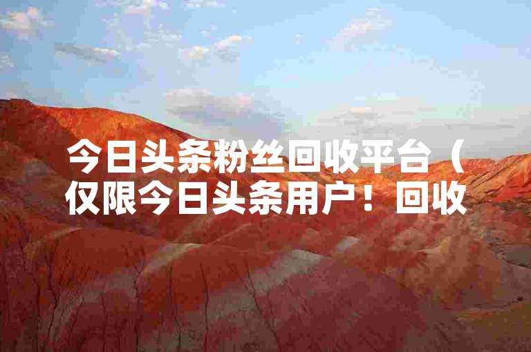 今日头条粉丝回收平台（仅限今日头条用户！回收你的粉丝，快速提升影响力的平台）