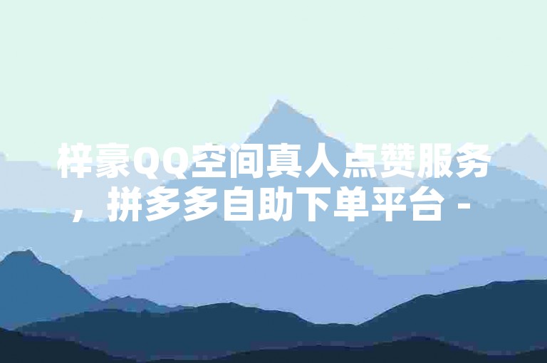 梓豪QQ空间真人点赞服务，拼多多自助下单平台 - QQ点赞充值优惠活动 - 抖音业务超值链接。