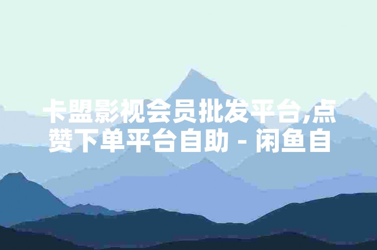 卡盟影视会员批发平台,点赞下单平台自助 - 闲鱼自动养号软件 - 快手买点赞1元100点赞。