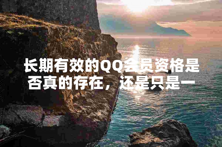 长期有效的QQ会员资格是否真的存在，还是只是一个诱人的虚假承诺？