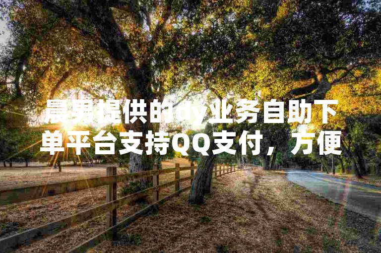晨男提供的dy业务自助下单平台支持QQ支付，方便用户低价快速完成订单。