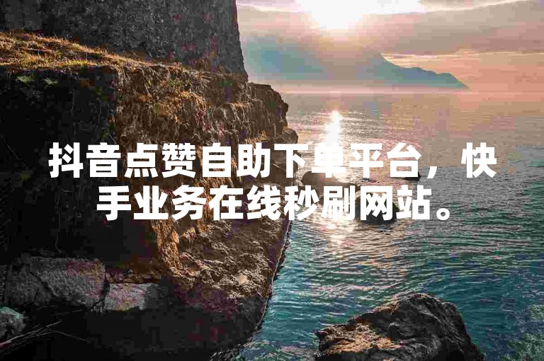 抖音点赞自助下单平台，快手业务在线秒刷网站。