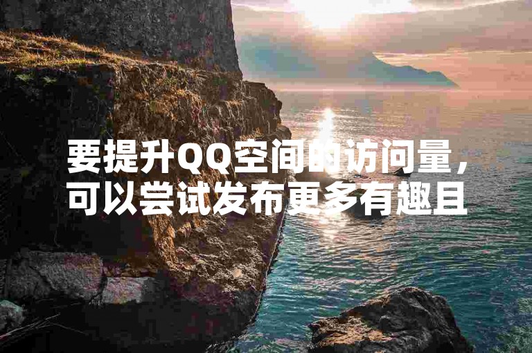 要提升QQ空间的访问量，可以尝试发布更多有趣且互动性强的内容，比如有趣的生活点滴、引人入胜的故事或者热门话题讨论。