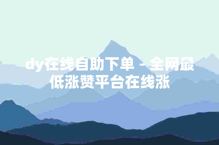 dy在线自助下单 - 全网最低涨赞平台在线涨