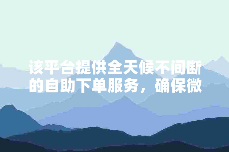 该平台提供全天候不间断的自助下单服务，确保微博秒单业务全网最低价。