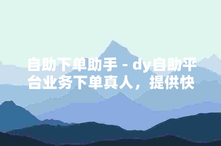 自助下单助手 - dy自助平台业务下单真人，提供快速便捷的服务体验。