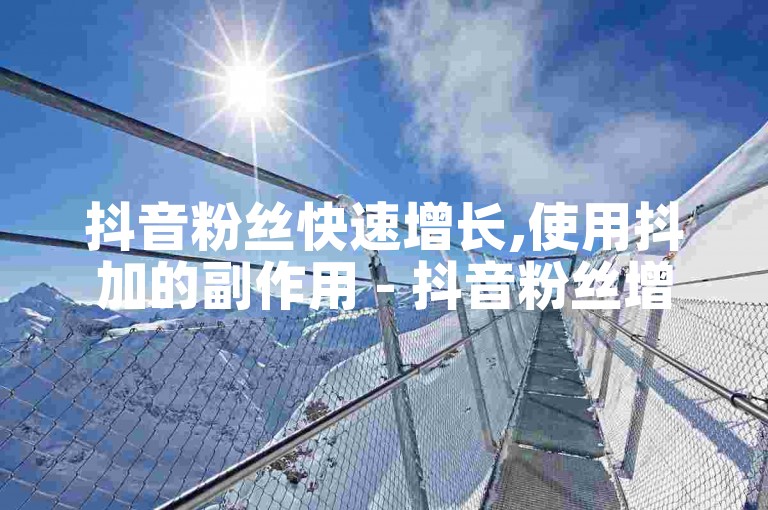 抖音粉丝快速增长,使用抖加的副作用 - 抖音粉丝增长工具 - 抖音虚拟货币充值平台。