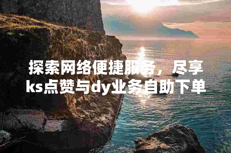 探索网络便捷服务，尽享ks点赞与dy业务自助下单的全网最优价格体验。