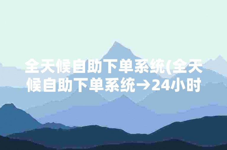 全天候自助下单系统(全天候自助下单系统→24小时自动下单平台)
