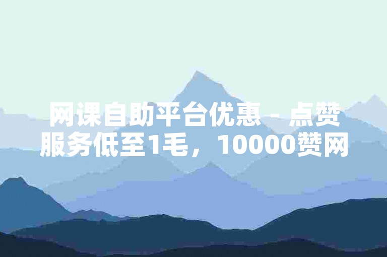网课自助平台优惠 - 点赞服务低至1毛，10000赞网站任你选。