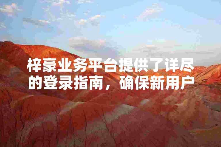 梓豪业务平台提供了详尽的登录指南，确保新用户轻松上手，快速访问所需服务。