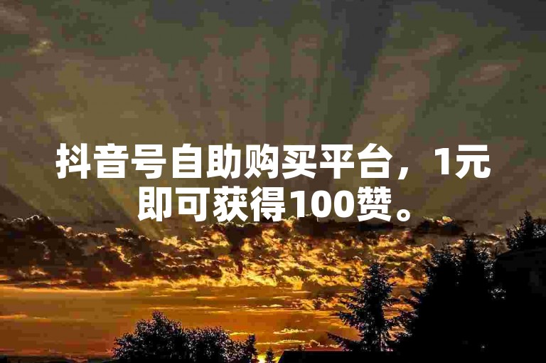 抖音号自助购买平台，1元即可获得100赞。