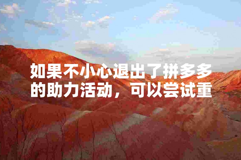 如果不小心退出了拼多多的助力活动，可以尝试重新进入活动页面或者联系客服寻求帮助。