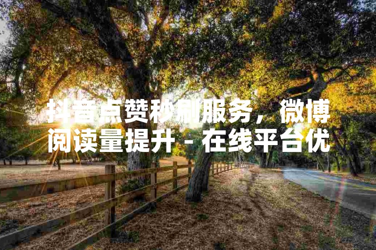抖音点赞秒刷服务，微博阅读量提升 - 在线平台优惠活动 - 知乎问答赞数快速增加。