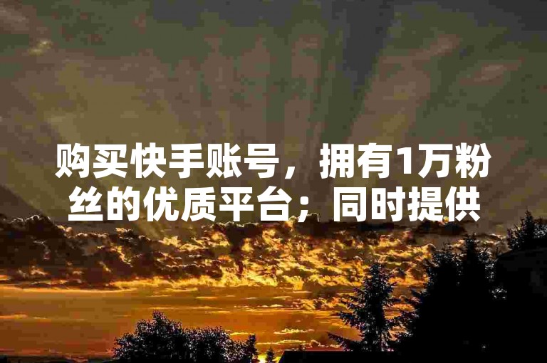 购买快手账号，拥有1万粉丝的优质平台；同时提供抖音视频播放量提升服务，以及直播间增人气的有效策略。