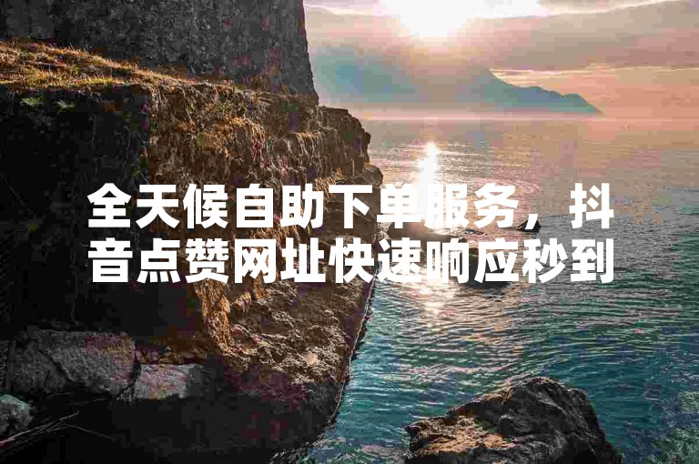 全天候自助下单服务，抖音点赞网址快速响应秒到账。
