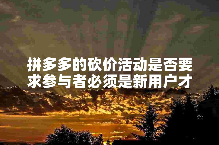 拼多多的砍价活动是否要求参与者必须是新用户才能获得优惠？