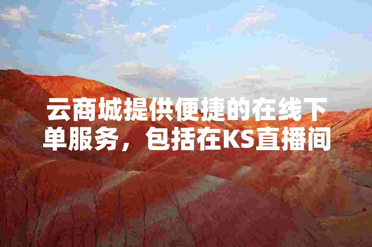 云商城提供便捷的在线下单服务，包括在KS直播间提升人气和王者荣耀游戏内增加人气值的平台。