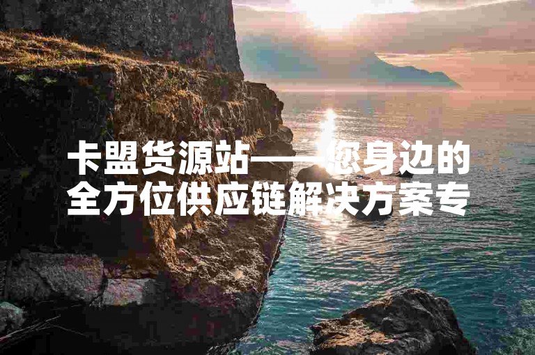 卡盟货源站——您身边的全方位供应链解决方案专家。