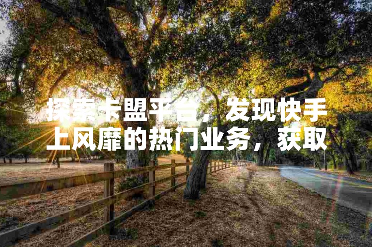 探索卡盟平台，发现快手上风靡的热门业务，获取王多鱼与韩婧格的精彩免费资料，并在线观赏成长主题的快手短视频。