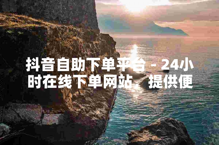 抖音自助下单平台 - 24小时在线下单网站，提供便捷的服务体验。