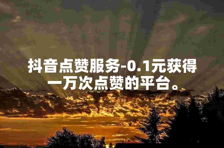 抖音点赞服务-0.1元获得一万次点赞的平台。