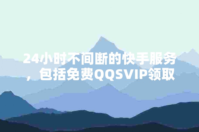 24小时不间断的快手服务，包括免费QQSVIP领取、网红助手点赞以及ks视频下载器的独家揭秘。
