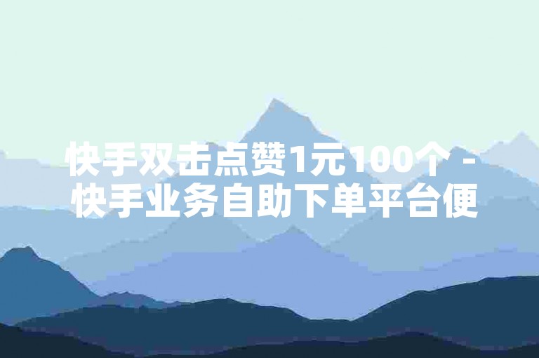 快手双击点赞1元100个 - 快手业务自助下单平台便宜ks快速完成。