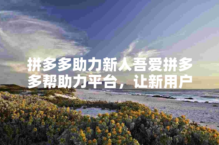 拼多多助力新人吾爱拼多多帮助力平台，让新用户享受超值优惠和便捷购物体验。