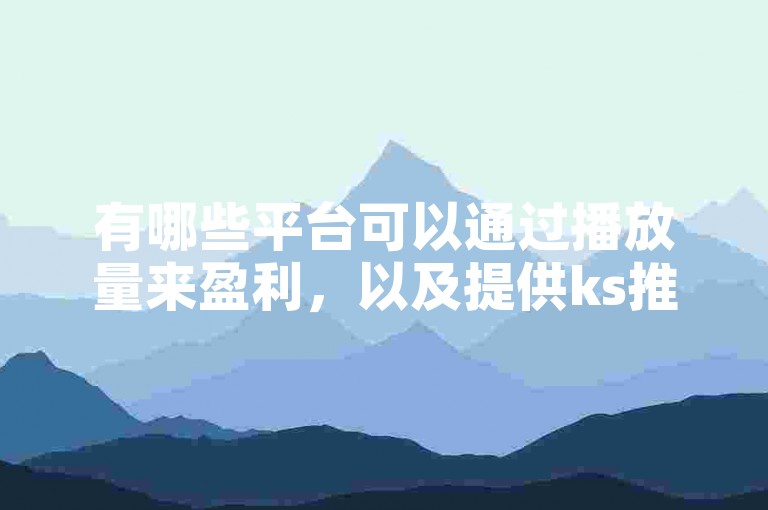 有哪些平台可以通过播放量来盈利，以及提供ks推广服务的自助网站且价格低廉？