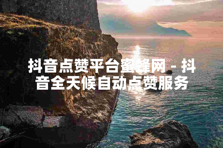 抖音点赞平台蜜蜂网 - 抖音全天候自动点赞服务