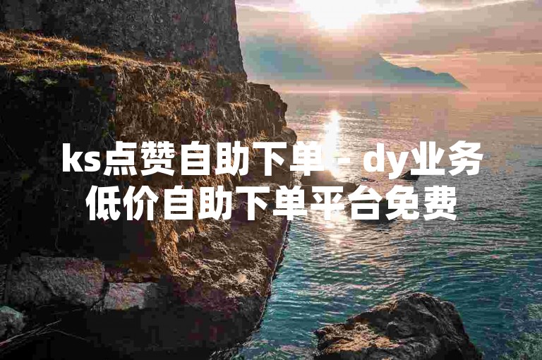 ks点赞自助下单 - dy业务低价自助下单平台免费