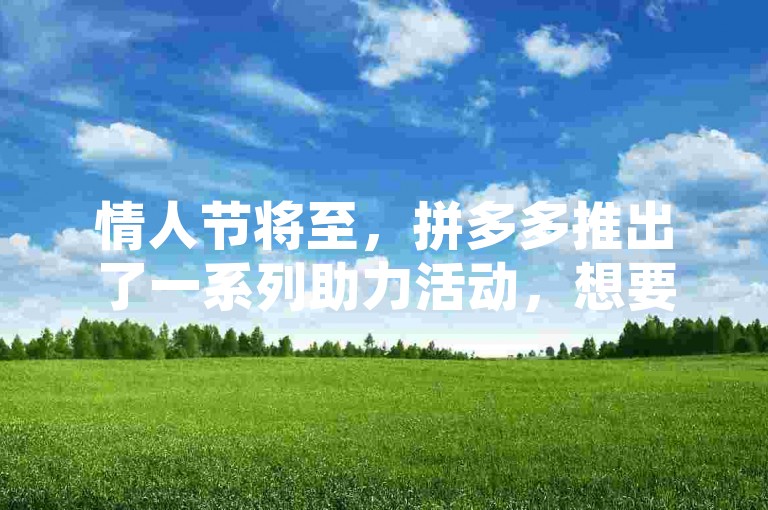 情人节将至，拼多多推出了一系列助力活动，想要高效完成攻略？这里有你需要的所有技巧。
