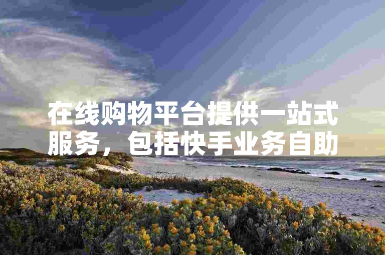 在线购物平台提供一站式服务，包括快手业务自助下单、Bilibili业务特惠以及个性化舞蹈定制。