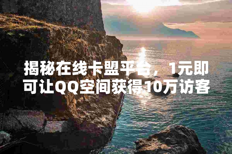 揭秘在线卡盟平台，1元即可让QQ空间获得10万访客！